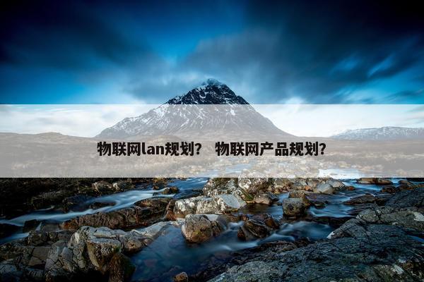 物联网lan规划？ 物联网产品规划？