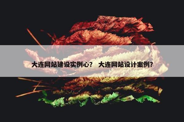 大连网站建设实例心？ 大连网站设计案例？