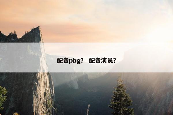 配音pbg？ 配音演员？