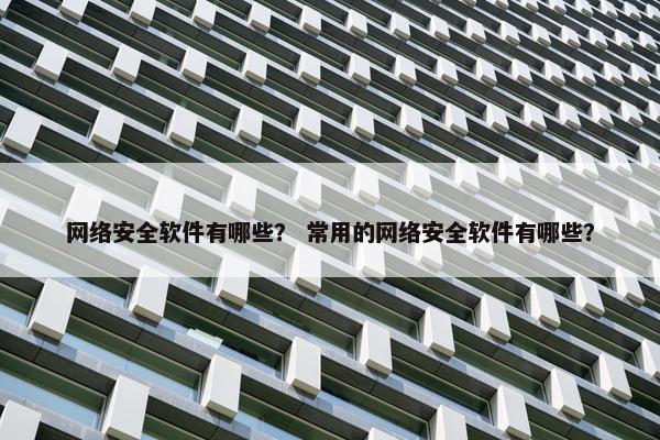 网络安全软件有哪些？ 常用的网络安全软件有哪些？