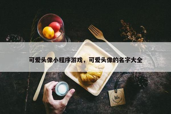 可爱头像小程序游戏，可爱头像的名字大全