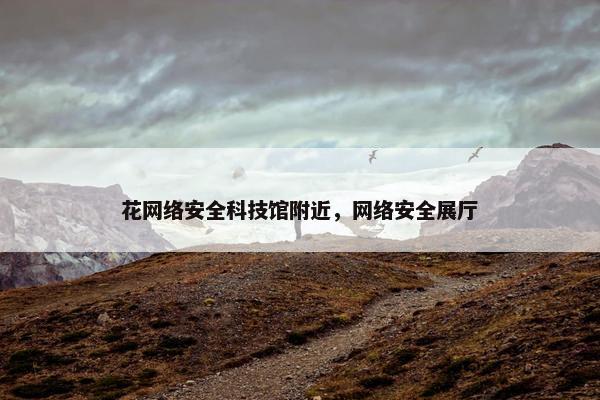 花网络安全科技馆附近，网络安全展厅