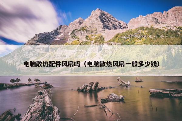 电脑散热配件风扇吗（电脑散热风扇一般多少钱）