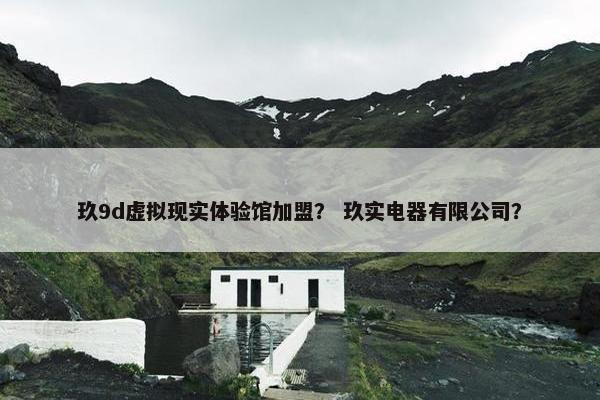 玖9d虚拟现实体验馆加盟？ 玖实电器有限公司？