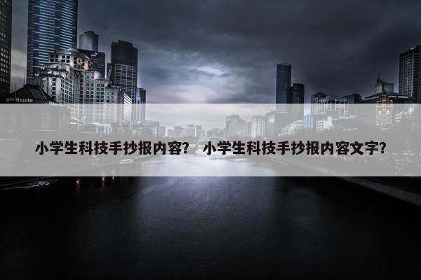 小学生科技手抄报内容？ 小学生科技手抄报内容文字？