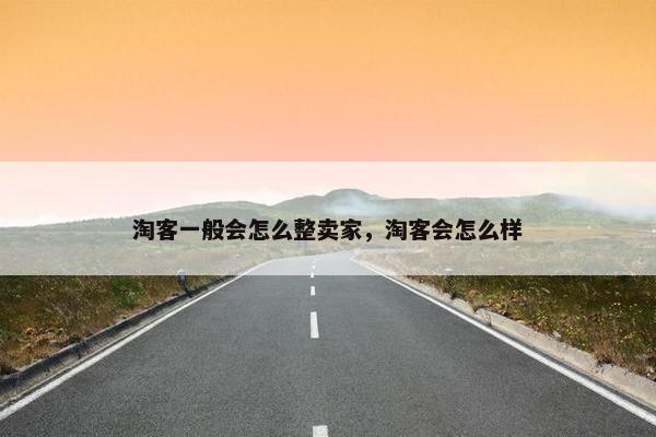 淘客一般会怎么整卖家，淘客会怎么样