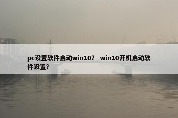 pc设置软件启动win10？ win10开机启动软件设置？