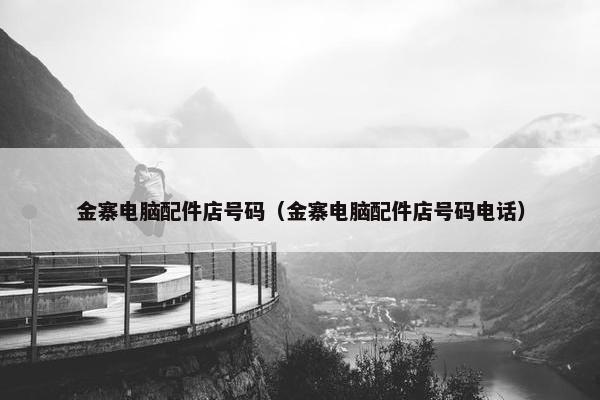 金寨电脑配件店号码（金寨电脑配件店号码电话）