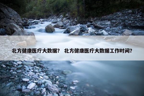 北方健康医疗大数据？ 北方健康医疗大数据工作时间？