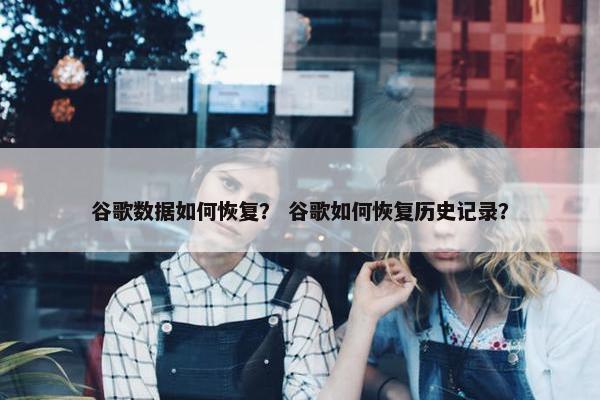 谷歌数据如何恢复？ 谷歌如何恢复历史记录？