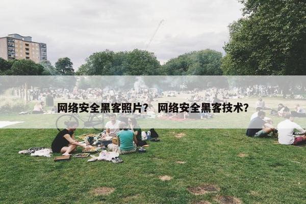 网络安全黑客照片？ 网络安全黑客技术？