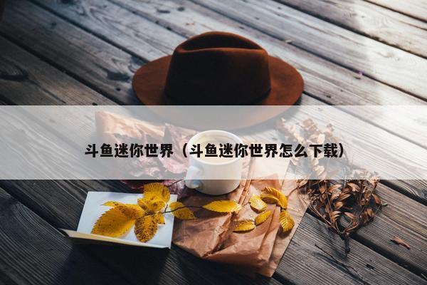 斗鱼迷你世界（斗鱼迷你世界怎么下载）