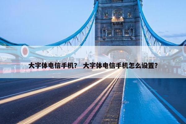 大字体电信手机？ 大字体电信手机怎么设置？