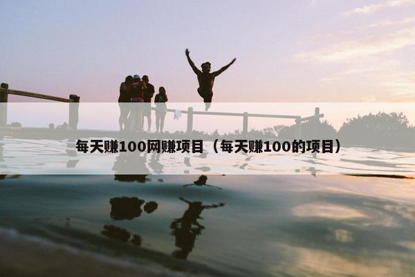 每天赚100网赚项目（每天赚100的项目）