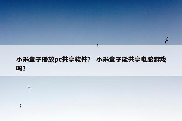 小米盒子播放pc共享软件？ 小米盒子能共享电脑游戏吗？