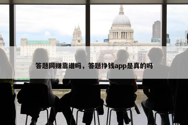 答题网赚靠谱吗，答题挣钱app是真的吗