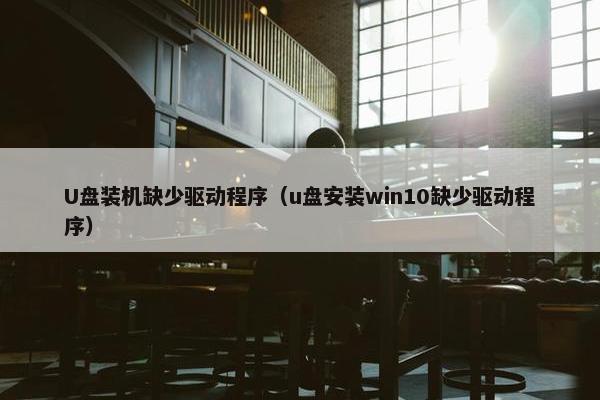 U盘装机缺少驱动程序（u盘安装win10缺少驱动程序）