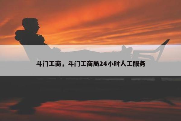 斗门工商，斗门工商局24小时人工服务