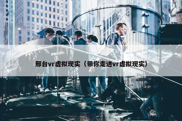 邢台vr虚拟现实（带你走进vr虚拟现实）