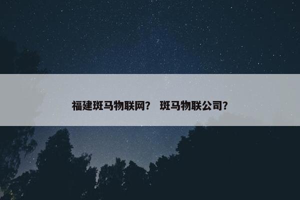 福建斑马物联网？ 斑马物联公司？