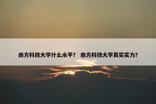 南方科技大学什么水平？ 南方科技大学真实实力？