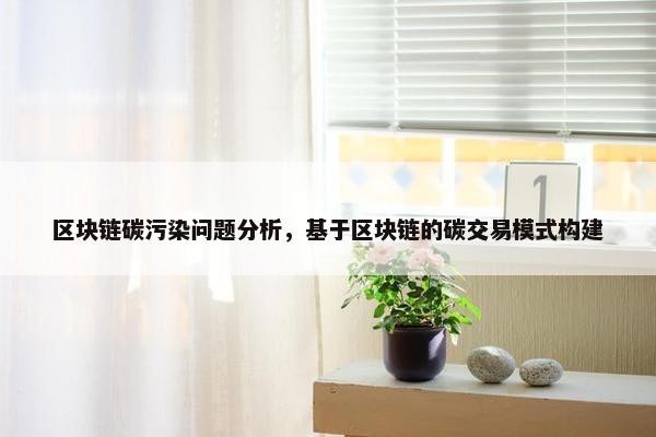 区块链碳污染问题分析，基于区块链的碳交易模式构建