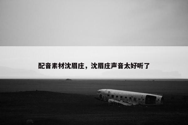 配音素材沈眉庄，沈眉庄声音太好听了