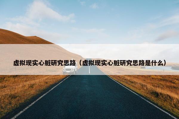 虚拟现实心脏研究思路（虚拟现实心脏研究思路是什么）