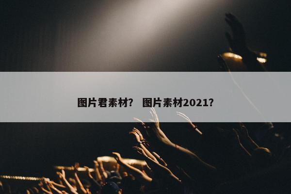 图片君素材？ 图片素材2021？