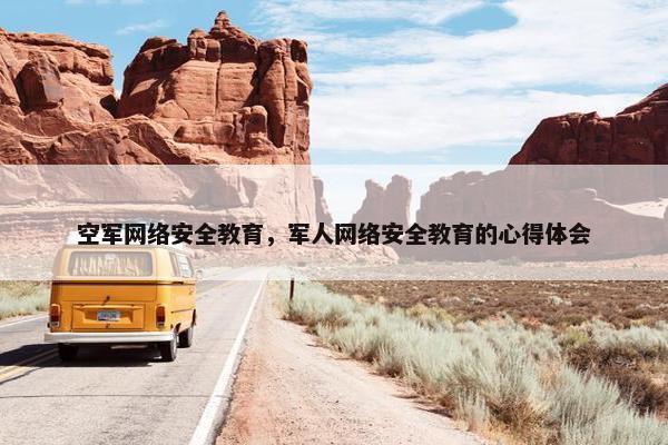 空军网络安全教育，军人网络安全教育的心得体会