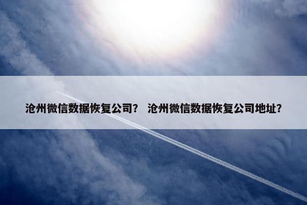 沧州微信数据恢复公司？ 沧州微信数据恢复公司地址？