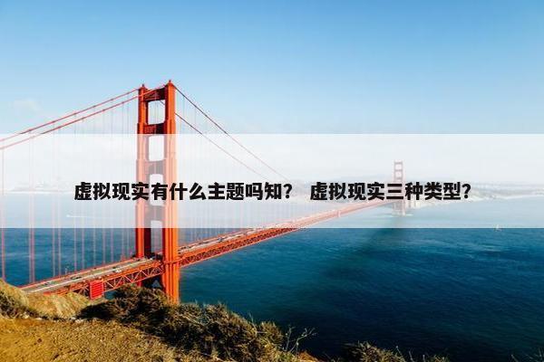 虚拟现实有什么主题吗知？ 虚拟现实三种类型？