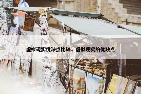 虚拟现实优缺点比较，虚拟现实的优缺点