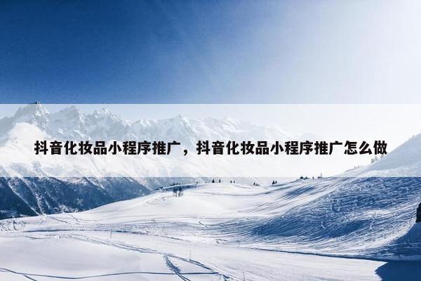 抖音化妆品小程序推广，抖音化妆品小程序推广怎么做