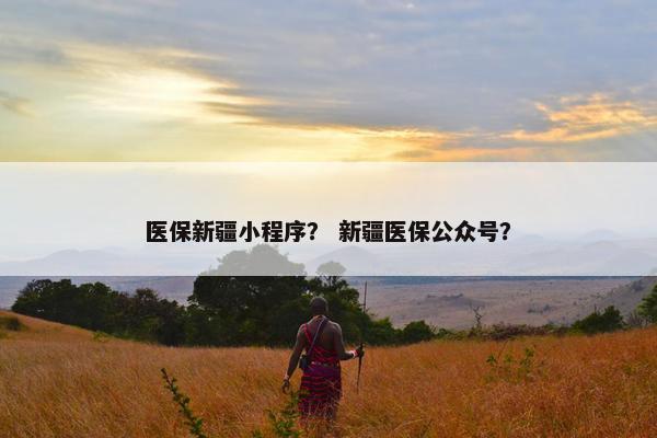 医保新疆小程序？ 新疆医保公众号？