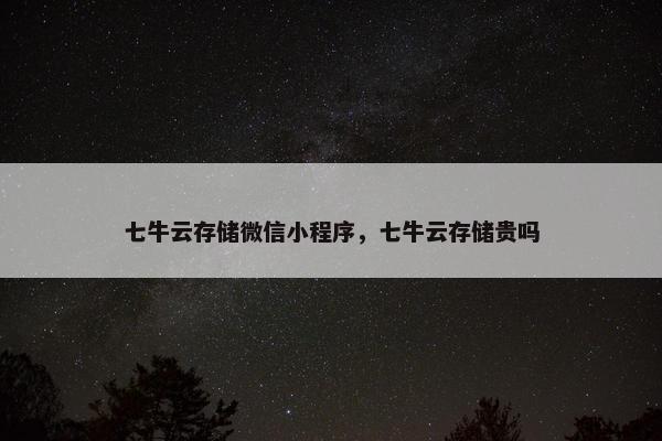 七牛云存储微信小程序，七牛云存储贵吗
