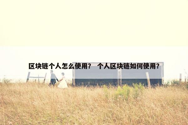 区块链个人怎么使用？ 个人区块链如何使用？