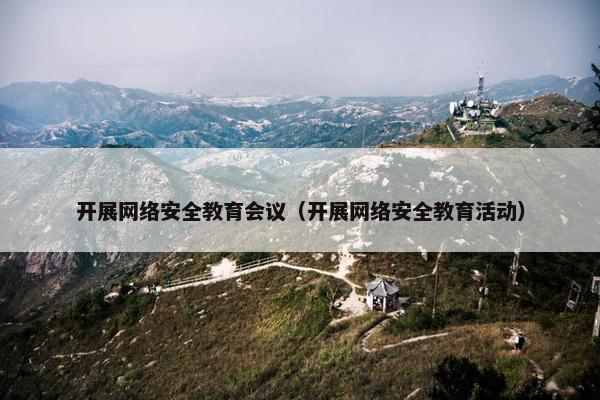 开展网络安全教育会议（开展网络安全教育活动）