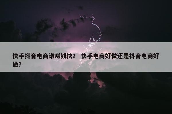 快手抖音电商谁赚钱快？ 快手电商好做还是抖音电商好做？