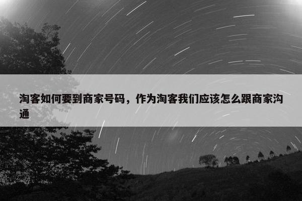 淘客如何要到商家号码，作为淘客我们应该怎么跟商家沟通