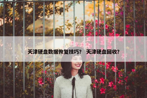 天津硬盘数据恢复技巧？ 天津硬盘回收？
