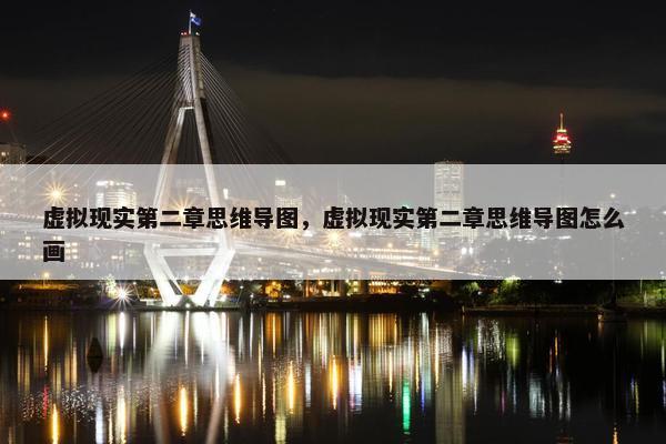 虚拟现实第二章思维导图，虚拟现实第二章思维导图怎么画