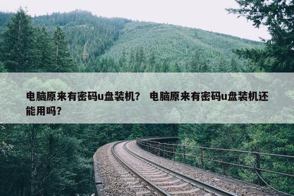 电脑原来有密码u盘装机？ 电脑原来有密码u盘装机还能用吗？