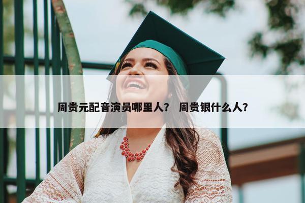 周贵元配音演员哪里人？ 周贵银什么人？