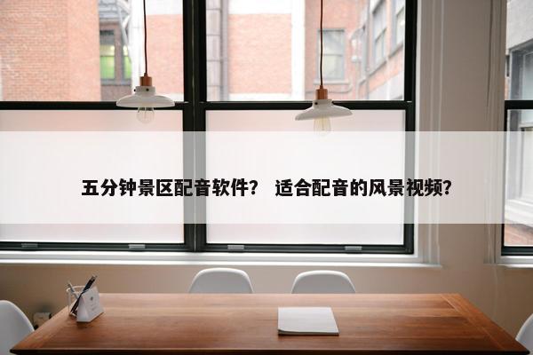 五分钟景区配音软件？ 适合配音的风景视频？