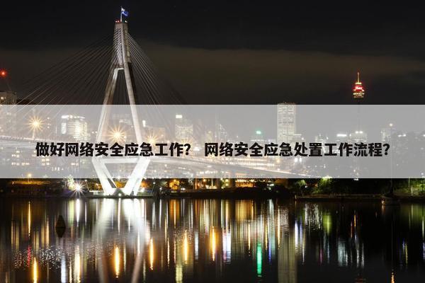 做好网络安全应急工作？ 网络安全应急处置工作流程？