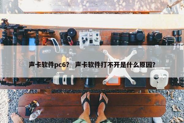 声卡软件pc6？ 声卡软件打不开是什么原因？