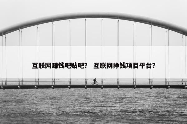 互联网赚钱吧贴吧？ 互联网挣钱项目平台？