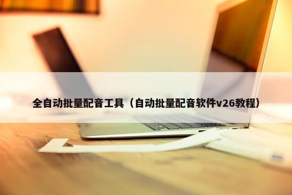 全自动批量配音工具（自动批量配音软件v26教程）