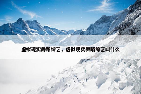 虚拟现实舞蹈综艺，虚拟现实舞蹈综艺叫什么